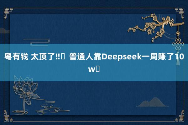 粤有钱 太顶了‼️普通人靠Deepseek一周赚了10w✅