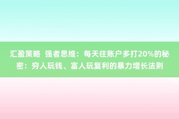 汇盈策略  强者思维：每天往账户多打20%的秘密：穷人玩钱、富人玩复利的暴力增长法则