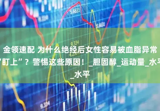 金领速配 为什么绝经后女性容易被血脂异常“盯上”？警惕这些原因！_胆固醇_运动量_水平