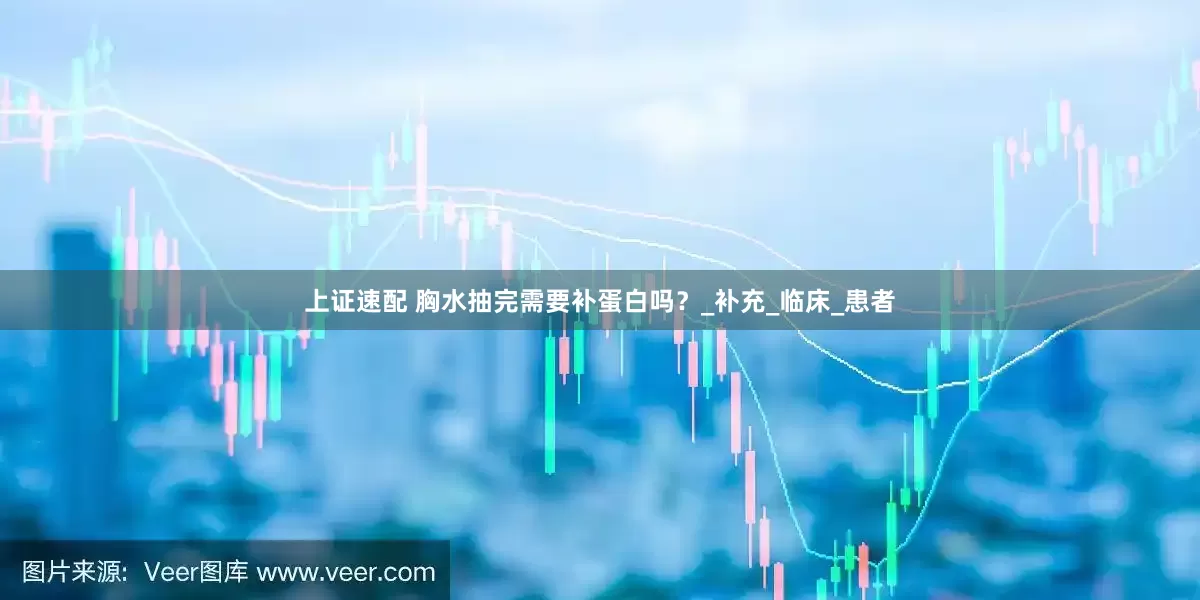 上证速配 胸水抽完需要补蛋白吗？_补充_临床_患者