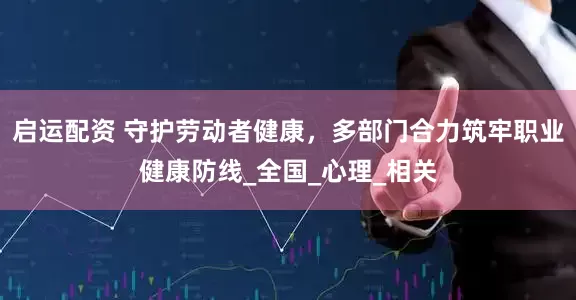 启运配资 守护劳动者健康，多部门合力筑牢职业健康防线_全国_心理_相关