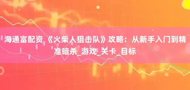 海通富配资 《火柴人狙击队》攻略：从新手入门到精准暗杀_游戏_关卡_目标