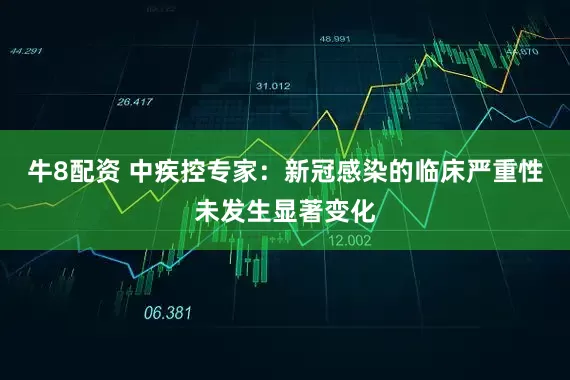 牛8配资 中疾控专家：新冠感染的临床严重性未发生显著变化