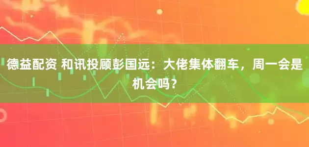 德益配资 和讯投顾彭国远：大佬集体翻车，周一会是机会吗？