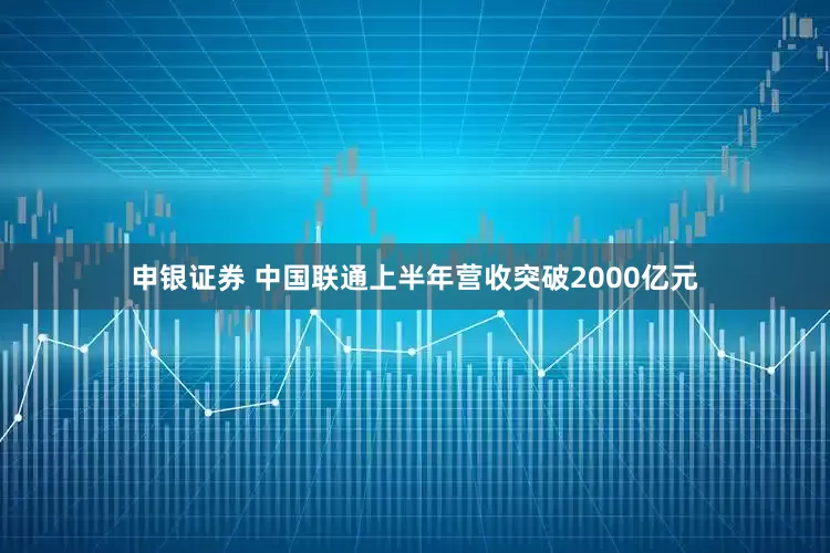 申银证券 中国联通上半年营收突破2000亿元