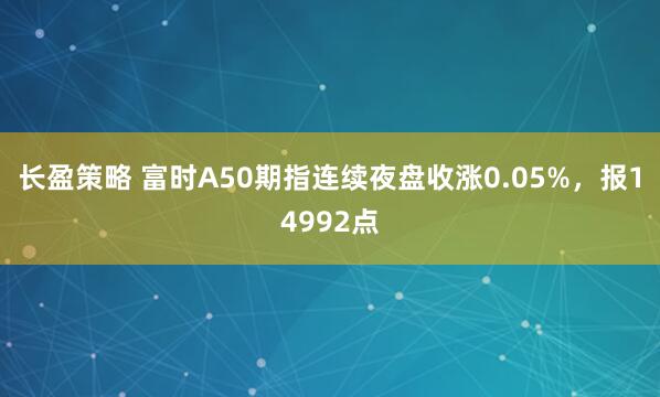 长盈策略 富时A50期指连续夜盘收涨0.05%，报14992点