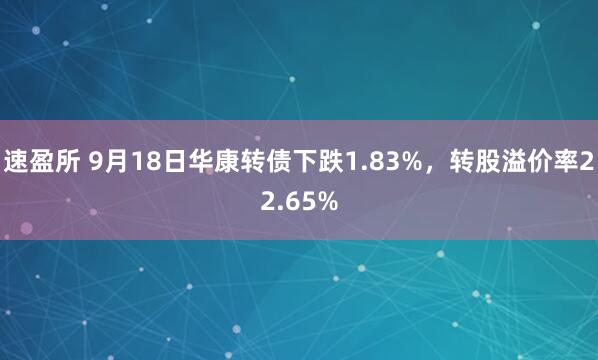 速盈所 9月18日华康转债下跌1.83%，转股溢价率22.65%