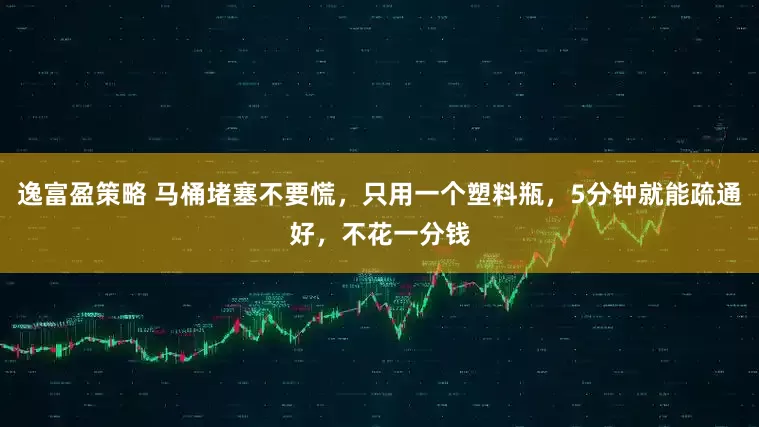 逸富盈策略 马桶堵塞不要慌，只用一个塑料瓶，5分钟就能疏通好，不花一分钱