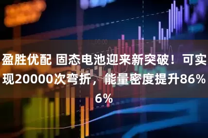 盈胜优配 固态电池迎来新突破！可实现20000次弯折，能量密度提升86%