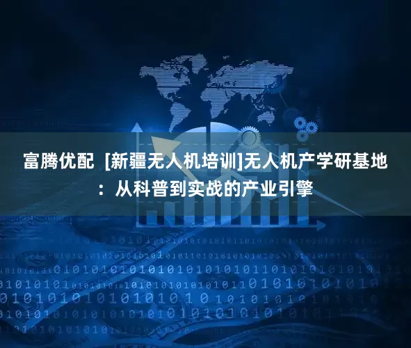 富腾优配  [新疆无人机培训]无人机产学研基地：从科普到实战的产业引擎