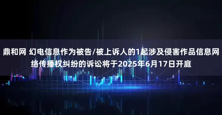 鼎和网 幻电信息作为被告/被上诉人的1起涉及侵害作品信息网络传播权纠纷的诉讼将于2025年6月17日开庭