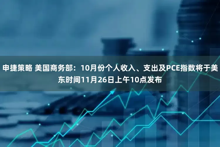 申捷策略 美国商务部：10月份个人收入、支出及PCE指数将于美东时间11月26日上午10点发布