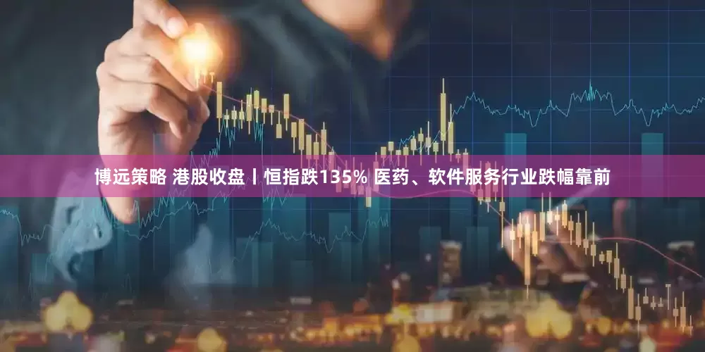 博远策略 港股收盘丨恒指跌135% 医药、软件服务行业跌幅靠前