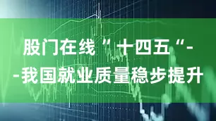股门在线 ”十四五“--我国就业质量稳步提升