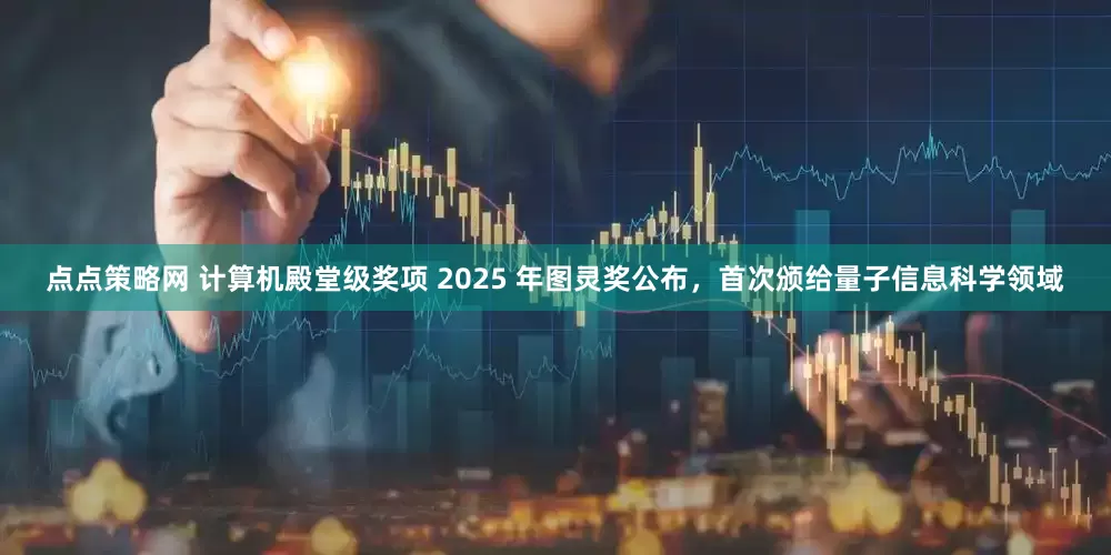 点点策略网 计算机殿堂级奖项 2025 年图灵奖公布，首次颁给量子信息科学领域