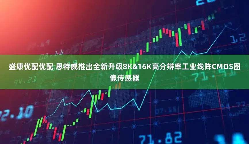 盛康优配优配 思特威推出全新升级8K&16K高分辨率工业线阵CMOS图像传感器