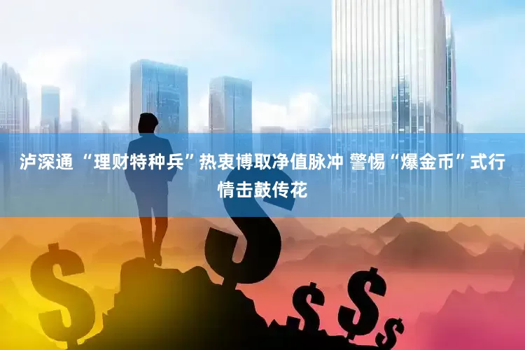 泸深通 “理财特种兵”热衷博取净值脉冲 警惕“爆金币”式行情击鼓传花