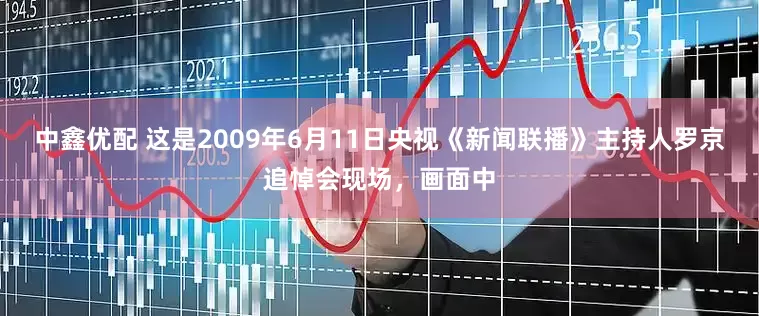 中鑫优配 这是2009年6月11日央视《新闻联播》主持人罗京追悼会现场，画面中