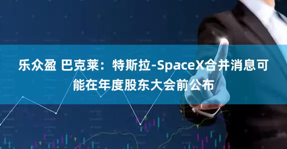 乐众盈 巴克莱：特斯拉-SpaceX合并消息可能在年度股东大会前公布