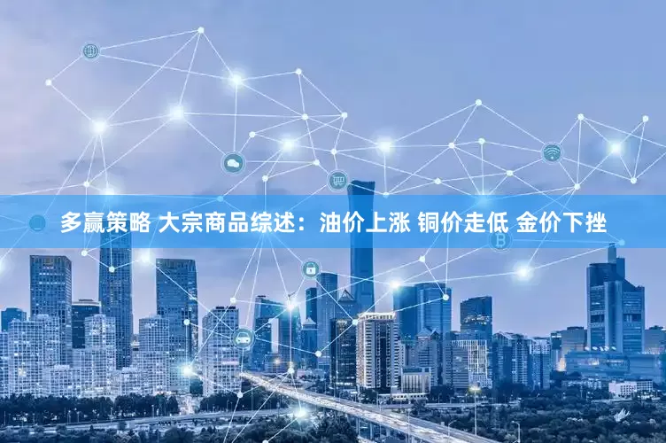 多赢策略 大宗商品综述：油价上涨 铜价走低 金价下挫