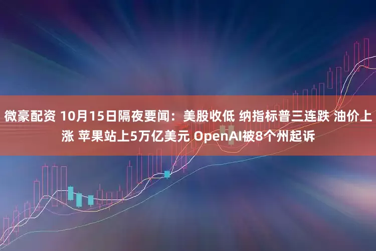 微豪配资 10月15日隔夜要闻：美股收低 纳指标普三连跌 油价上涨 苹果站上5万亿美元 OpenAI被8个州起诉